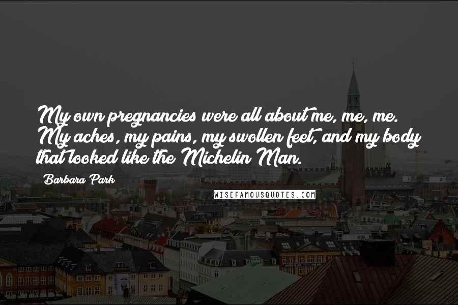 Barbara Park Quotes: My own pregnancies were all about me, me, me. My aches, my pains, my swollen feet, and my body that looked like the Michelin Man.