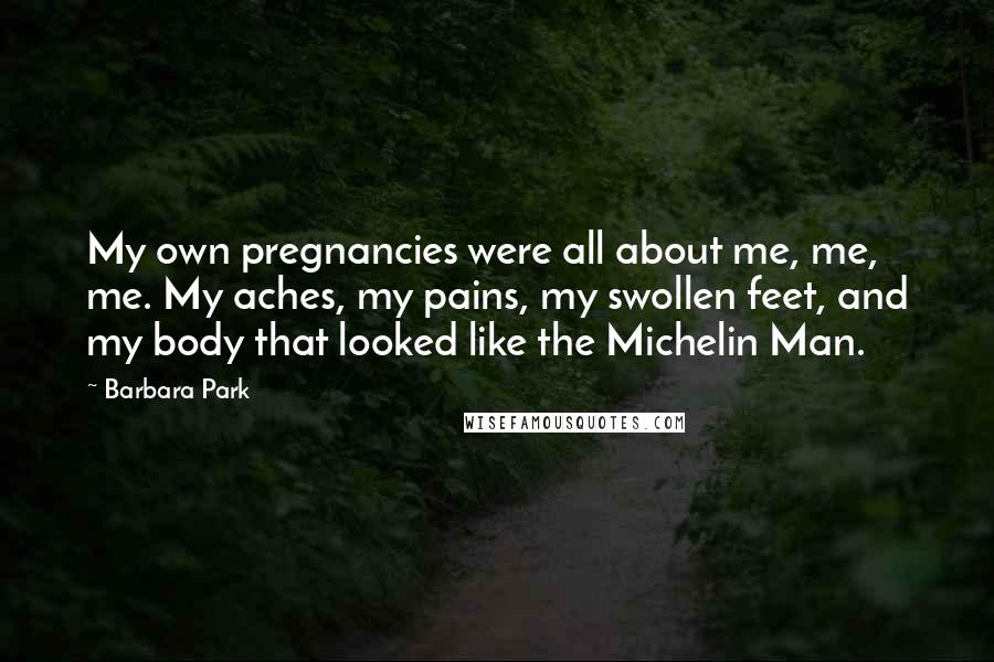 Barbara Park Quotes: My own pregnancies were all about me, me, me. My aches, my pains, my swollen feet, and my body that looked like the Michelin Man.