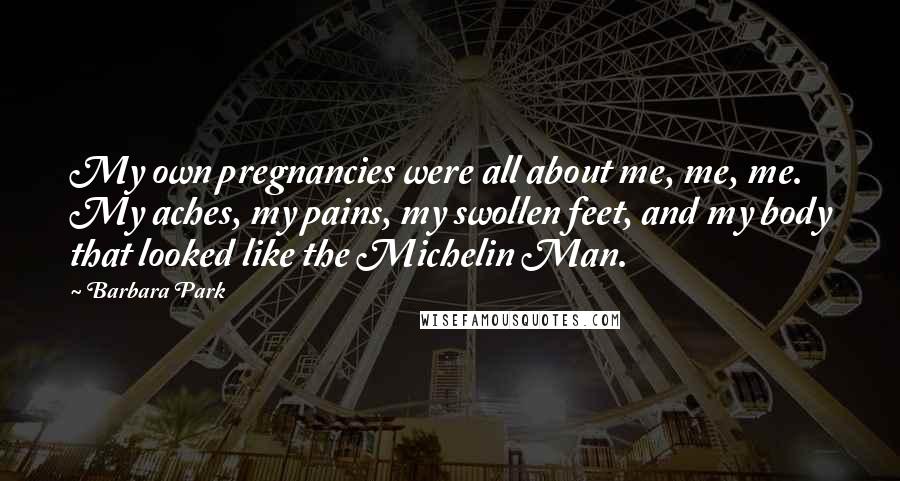 Barbara Park Quotes: My own pregnancies were all about me, me, me. My aches, my pains, my swollen feet, and my body that looked like the Michelin Man.