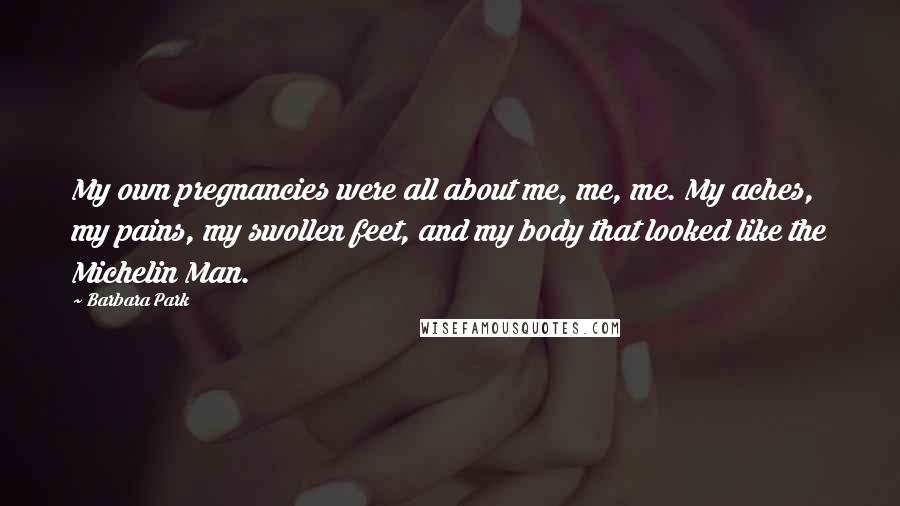 Barbara Park Quotes: My own pregnancies were all about me, me, me. My aches, my pains, my swollen feet, and my body that looked like the Michelin Man.