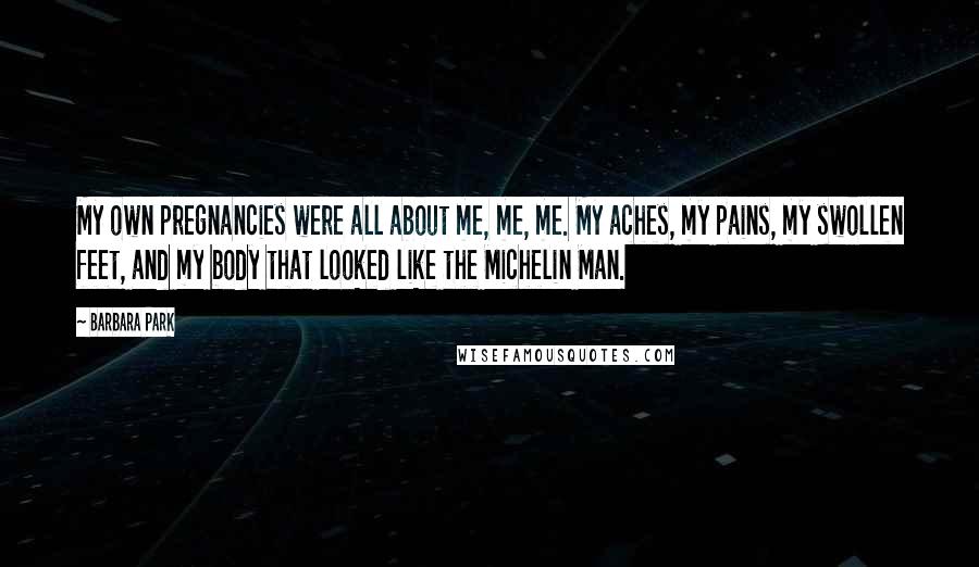 Barbara Park Quotes: My own pregnancies were all about me, me, me. My aches, my pains, my swollen feet, and my body that looked like the Michelin Man.