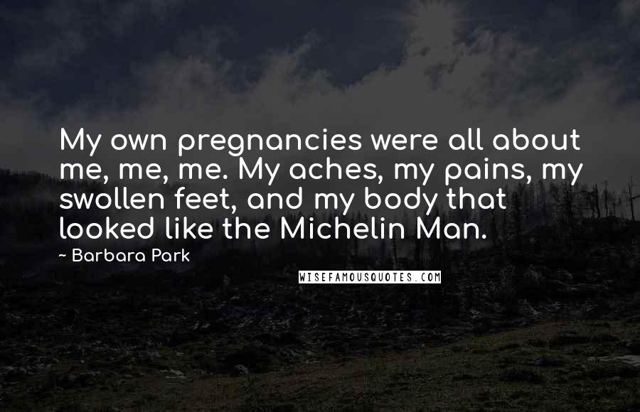 Barbara Park Quotes: My own pregnancies were all about me, me, me. My aches, my pains, my swollen feet, and my body that looked like the Michelin Man.