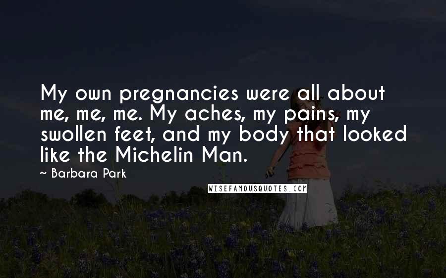 Barbara Park Quotes: My own pregnancies were all about me, me, me. My aches, my pains, my swollen feet, and my body that looked like the Michelin Man.