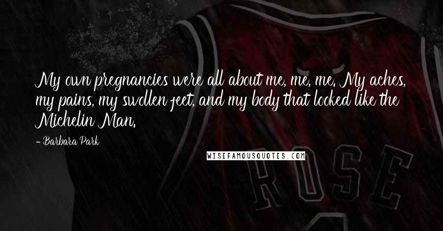Barbara Park Quotes: My own pregnancies were all about me, me, me. My aches, my pains, my swollen feet, and my body that looked like the Michelin Man.