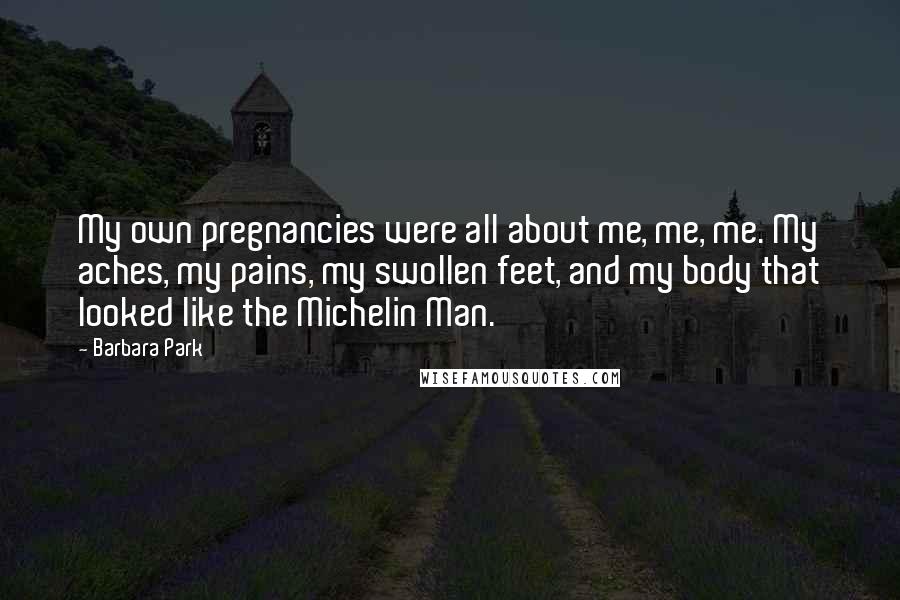 Barbara Park Quotes: My own pregnancies were all about me, me, me. My aches, my pains, my swollen feet, and my body that looked like the Michelin Man.