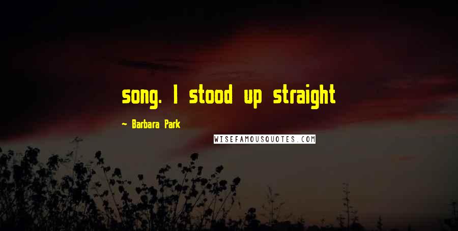 Barbara Park Quotes: song. I stood up straight