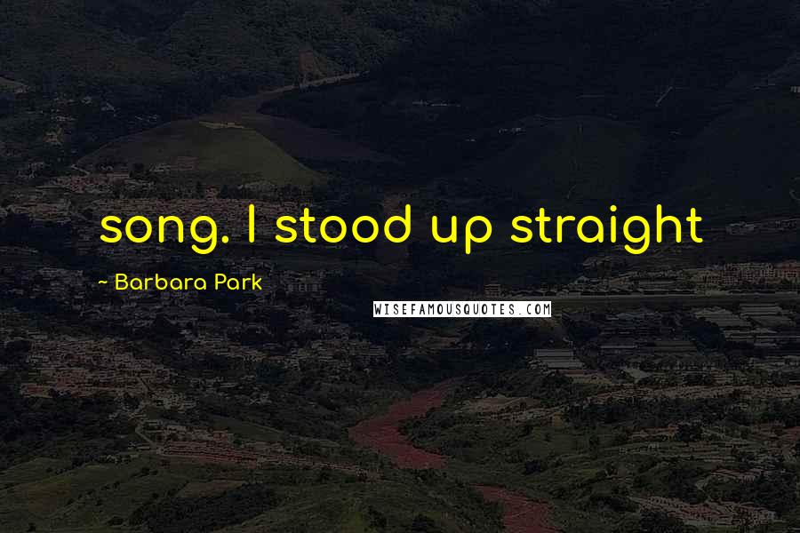 Barbara Park Quotes: song. I stood up straight