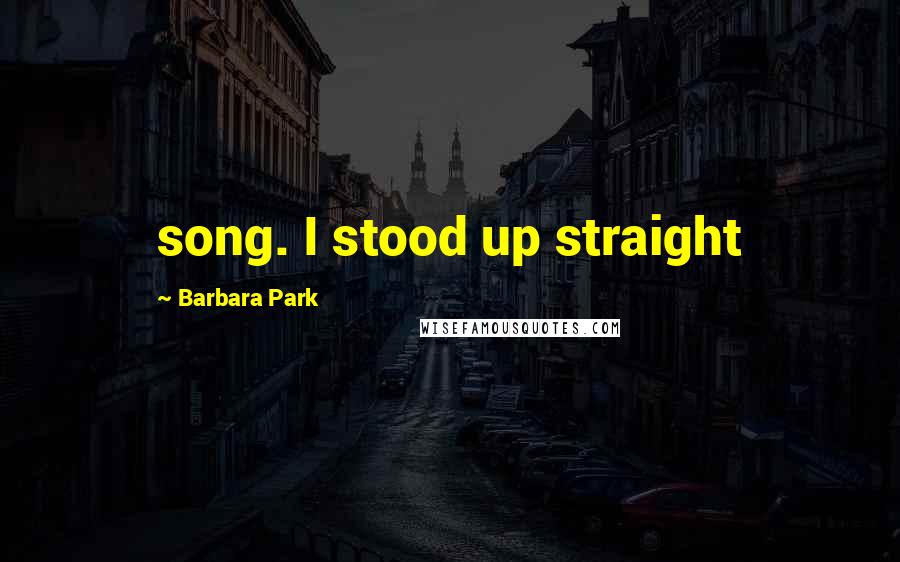 Barbara Park Quotes: song. I stood up straight