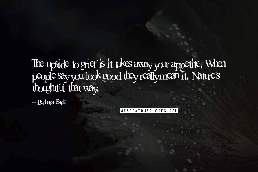 Barbara Park Quotes: The upside to grief is it takes away your appetite. When people say you look good they really mean it. Nature's thoughtful that way.