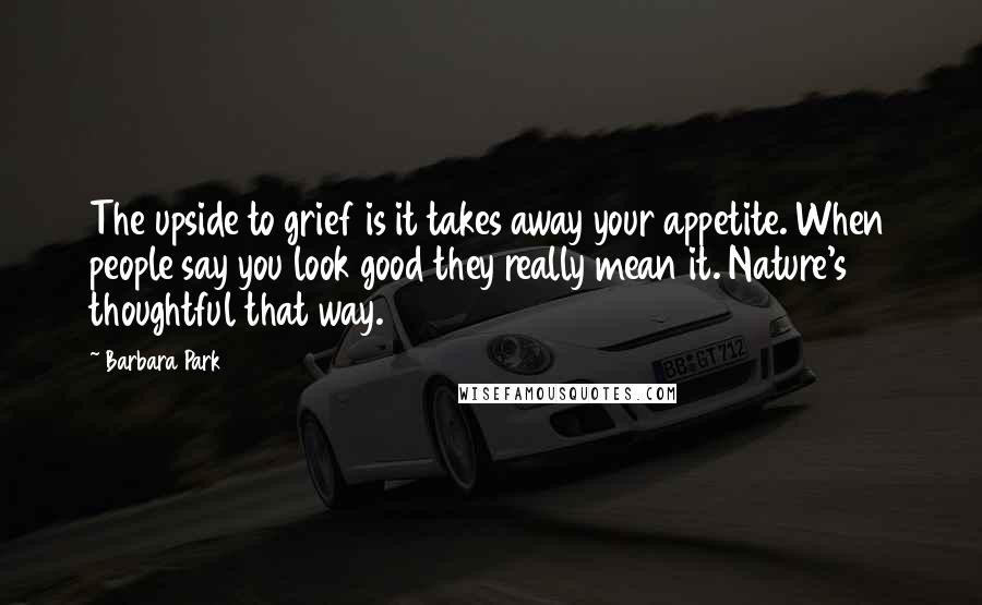 Barbara Park Quotes: The upside to grief is it takes away your appetite. When people say you look good they really mean it. Nature's thoughtful that way.