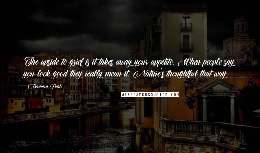 Barbara Park Quotes: The upside to grief is it takes away your appetite. When people say you look good they really mean it. Nature's thoughtful that way.