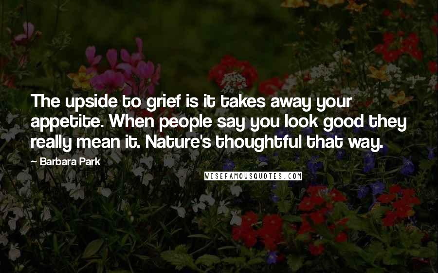 Barbara Park Quotes: The upside to grief is it takes away your appetite. When people say you look good they really mean it. Nature's thoughtful that way.