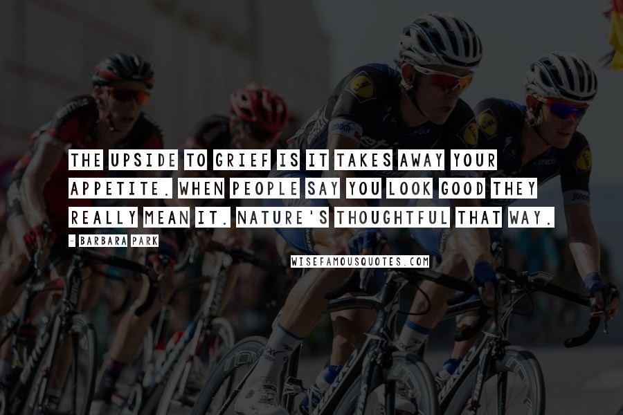 Barbara Park Quotes: The upside to grief is it takes away your appetite. When people say you look good they really mean it. Nature's thoughtful that way.