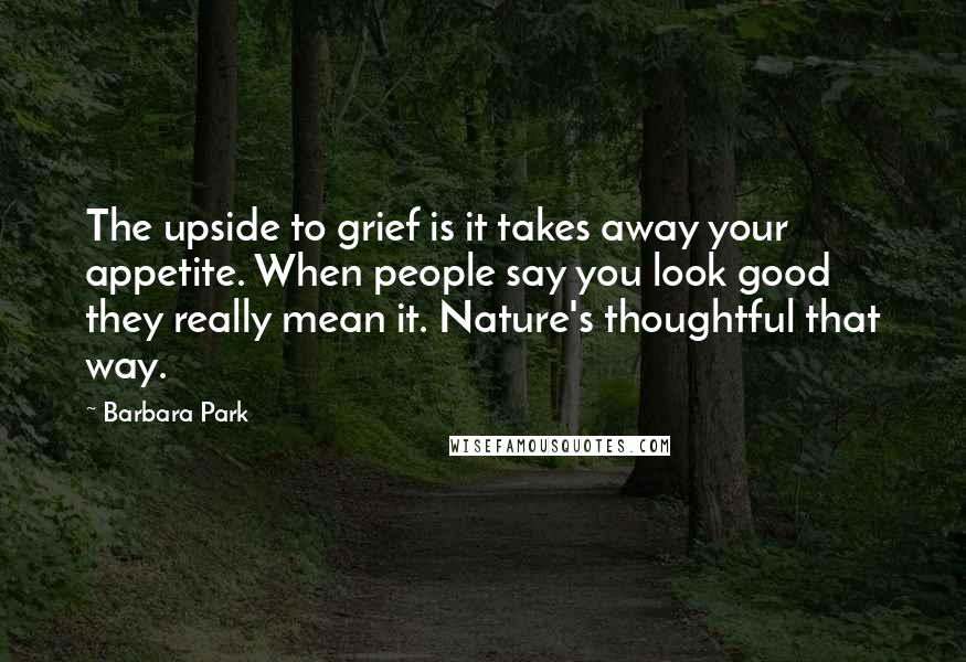 Barbara Park Quotes: The upside to grief is it takes away your appetite. When people say you look good they really mean it. Nature's thoughtful that way.