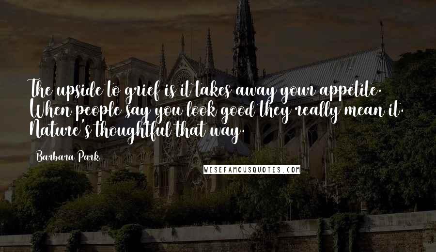 Barbara Park Quotes: The upside to grief is it takes away your appetite. When people say you look good they really mean it. Nature's thoughtful that way.