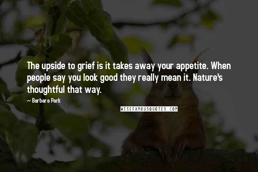 Barbara Park Quotes: The upside to grief is it takes away your appetite. When people say you look good they really mean it. Nature's thoughtful that way.