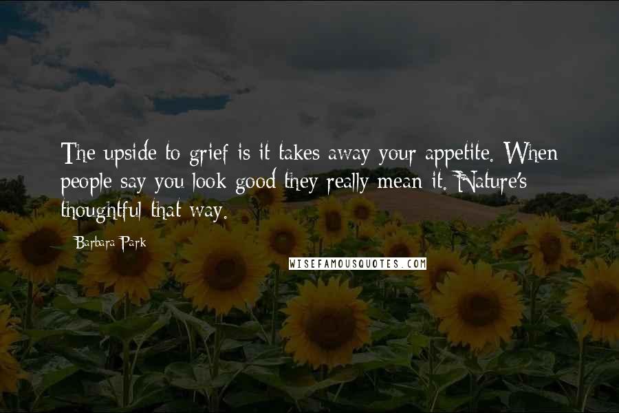 Barbara Park Quotes: The upside to grief is it takes away your appetite. When people say you look good they really mean it. Nature's thoughtful that way.