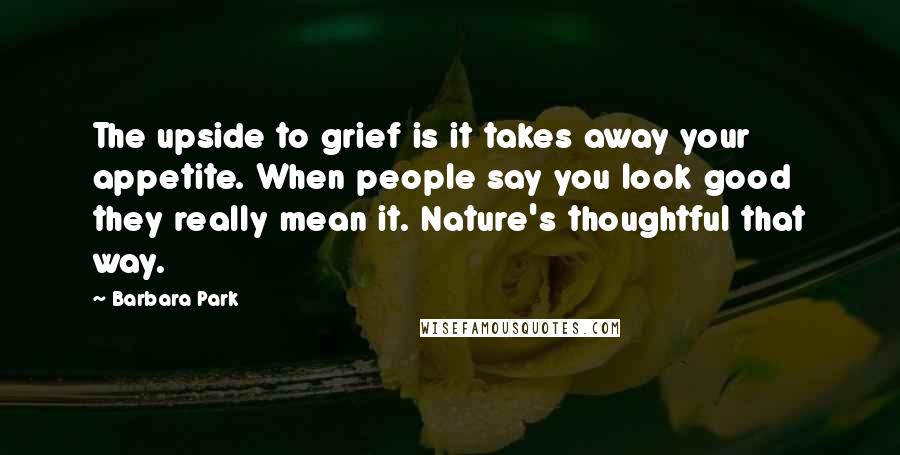 Barbara Park Quotes: The upside to grief is it takes away your appetite. When people say you look good they really mean it. Nature's thoughtful that way.