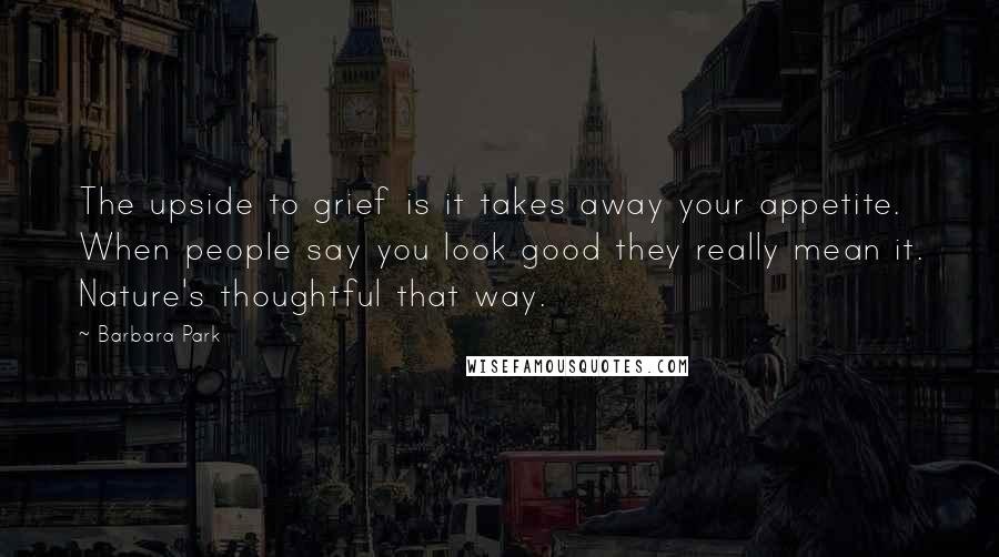 Barbara Park Quotes: The upside to grief is it takes away your appetite. When people say you look good they really mean it. Nature's thoughtful that way.