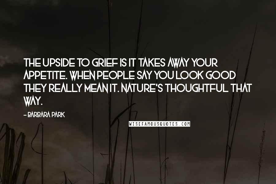 Barbara Park Quotes: The upside to grief is it takes away your appetite. When people say you look good they really mean it. Nature's thoughtful that way.