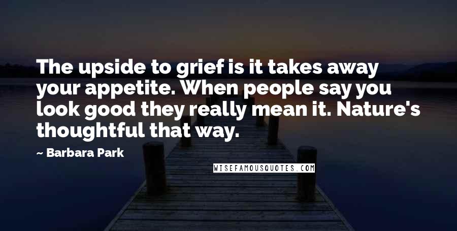 Barbara Park Quotes: The upside to grief is it takes away your appetite. When people say you look good they really mean it. Nature's thoughtful that way.