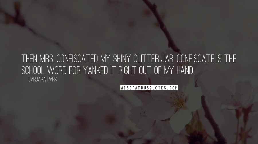 Barbara Park Quotes: Then Mrs. confiscated my shiny glitter jar. Confiscate is the school word for yanked it right out of my hand.