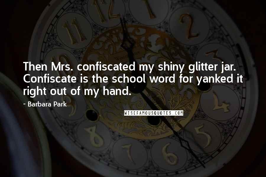 Barbara Park Quotes: Then Mrs. confiscated my shiny glitter jar. Confiscate is the school word for yanked it right out of my hand.