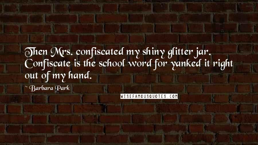 Barbara Park Quotes: Then Mrs. confiscated my shiny glitter jar. Confiscate is the school word for yanked it right out of my hand.