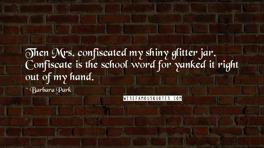 Barbara Park Quotes: Then Mrs. confiscated my shiny glitter jar. Confiscate is the school word for yanked it right out of my hand.