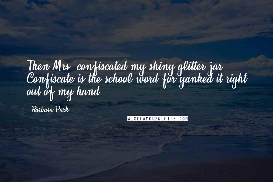 Barbara Park Quotes: Then Mrs. confiscated my shiny glitter jar. Confiscate is the school word for yanked it right out of my hand.