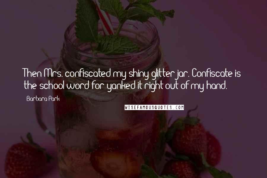 Barbara Park Quotes: Then Mrs. confiscated my shiny glitter jar. Confiscate is the school word for yanked it right out of my hand.