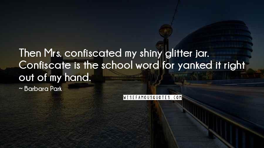 Barbara Park Quotes: Then Mrs. confiscated my shiny glitter jar. Confiscate is the school word for yanked it right out of my hand.