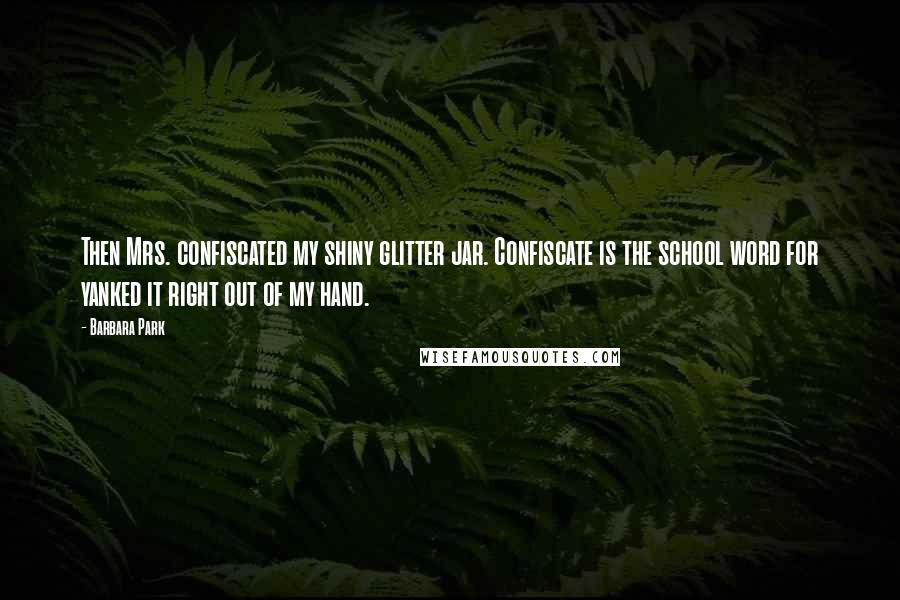 Barbara Park Quotes: Then Mrs. confiscated my shiny glitter jar. Confiscate is the school word for yanked it right out of my hand.