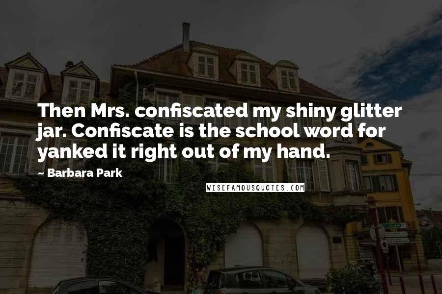 Barbara Park Quotes: Then Mrs. confiscated my shiny glitter jar. Confiscate is the school word for yanked it right out of my hand.