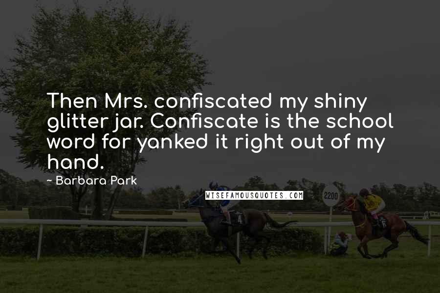 Barbara Park Quotes: Then Mrs. confiscated my shiny glitter jar. Confiscate is the school word for yanked it right out of my hand.