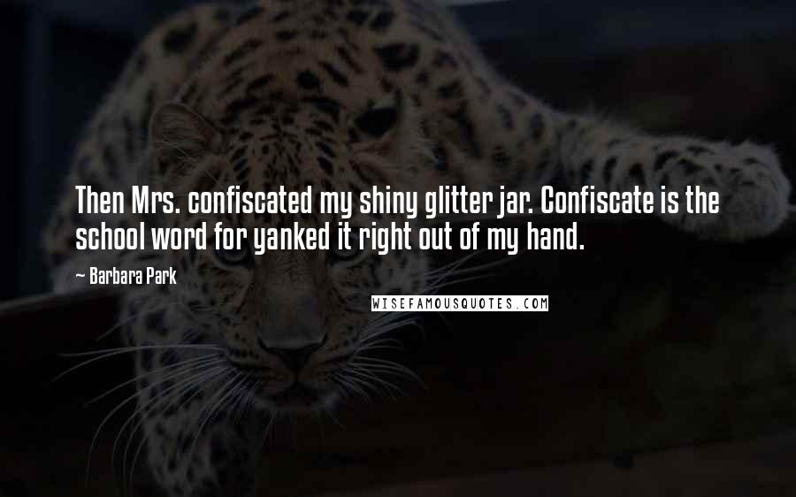 Barbara Park Quotes: Then Mrs. confiscated my shiny glitter jar. Confiscate is the school word for yanked it right out of my hand.