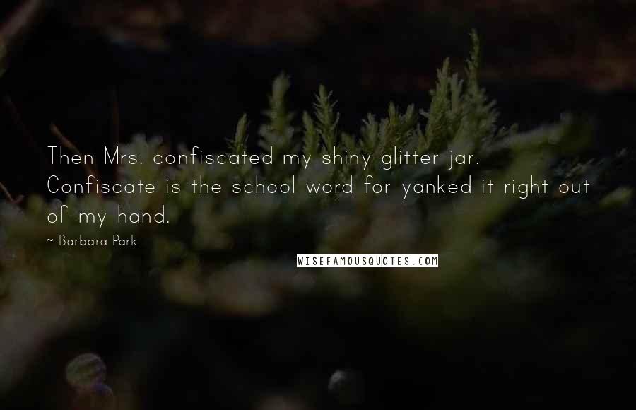 Barbara Park Quotes: Then Mrs. confiscated my shiny glitter jar. Confiscate is the school word for yanked it right out of my hand.