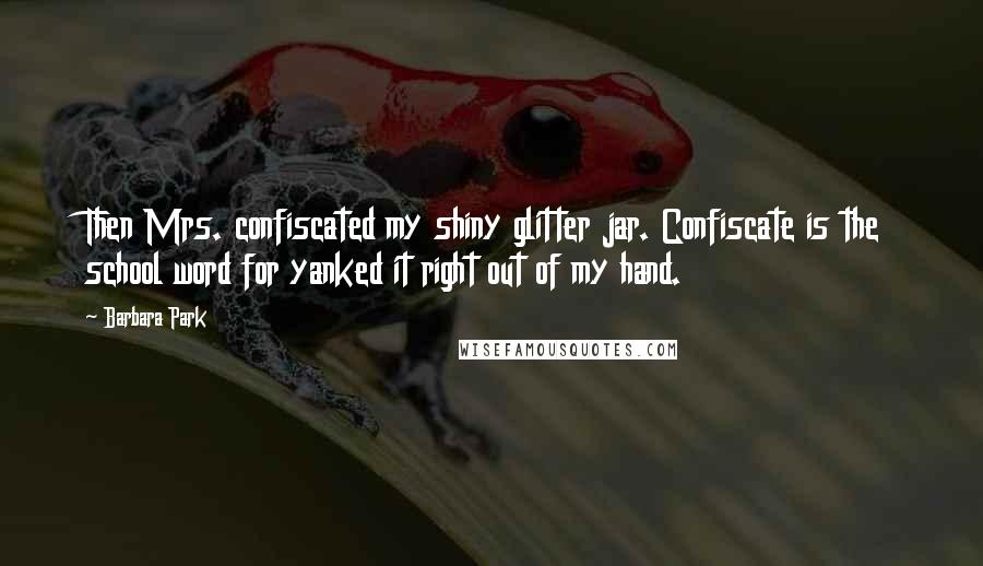 Barbara Park Quotes: Then Mrs. confiscated my shiny glitter jar. Confiscate is the school word for yanked it right out of my hand.