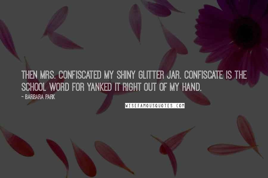 Barbara Park Quotes: Then Mrs. confiscated my shiny glitter jar. Confiscate is the school word for yanked it right out of my hand.