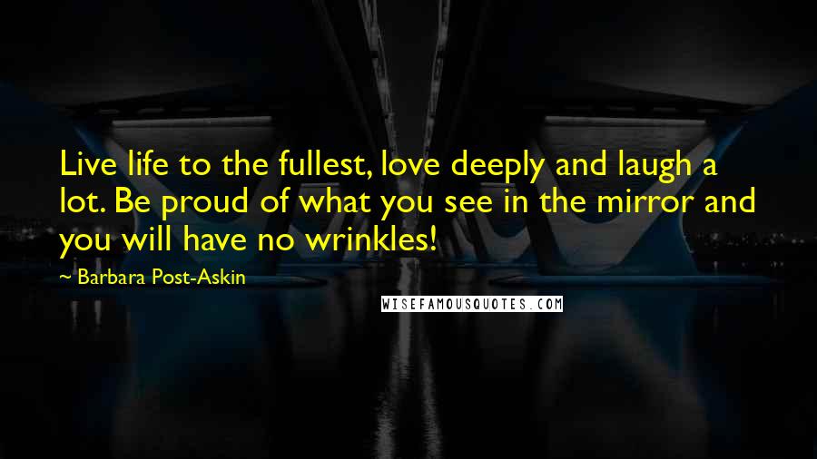 Barbara Post-Askin Quotes: Live life to the fullest, love deeply and laugh a lot. Be proud of what you see in the mirror and you will have no wrinkles!