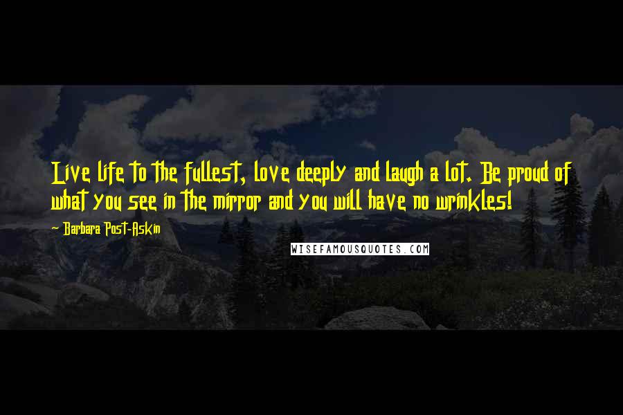 Barbara Post-Askin Quotes: Live life to the fullest, love deeply and laugh a lot. Be proud of what you see in the mirror and you will have no wrinkles!