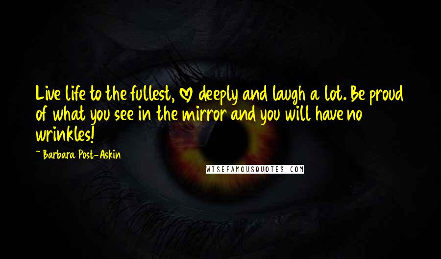 Barbara Post-Askin Quotes: Live life to the fullest, love deeply and laugh a lot. Be proud of what you see in the mirror and you will have no wrinkles!