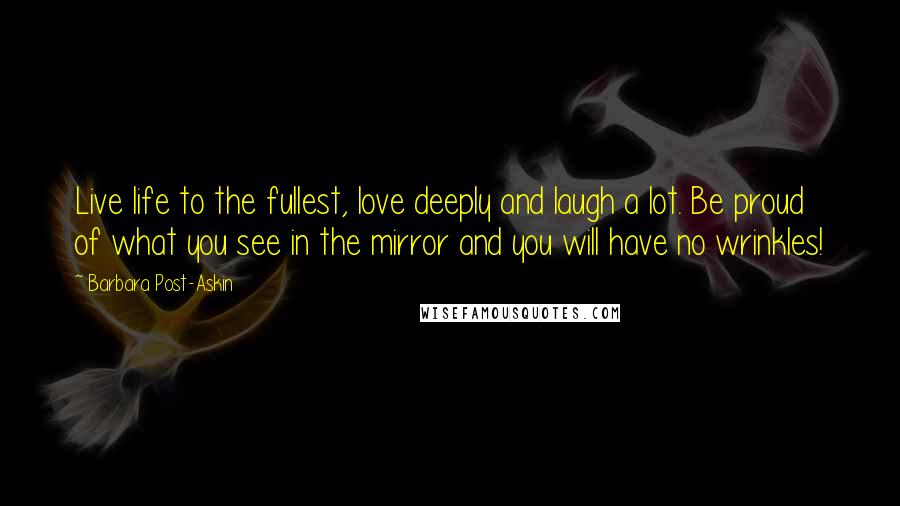 Barbara Post-Askin Quotes: Live life to the fullest, love deeply and laugh a lot. Be proud of what you see in the mirror and you will have no wrinkles!