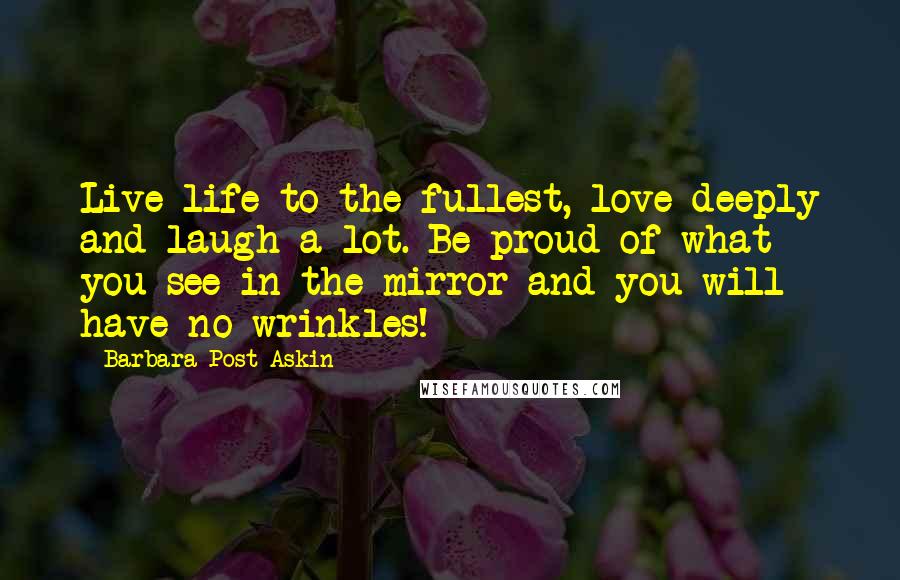 Barbara Post-Askin Quotes: Live life to the fullest, love deeply and laugh a lot. Be proud of what you see in the mirror and you will have no wrinkles!