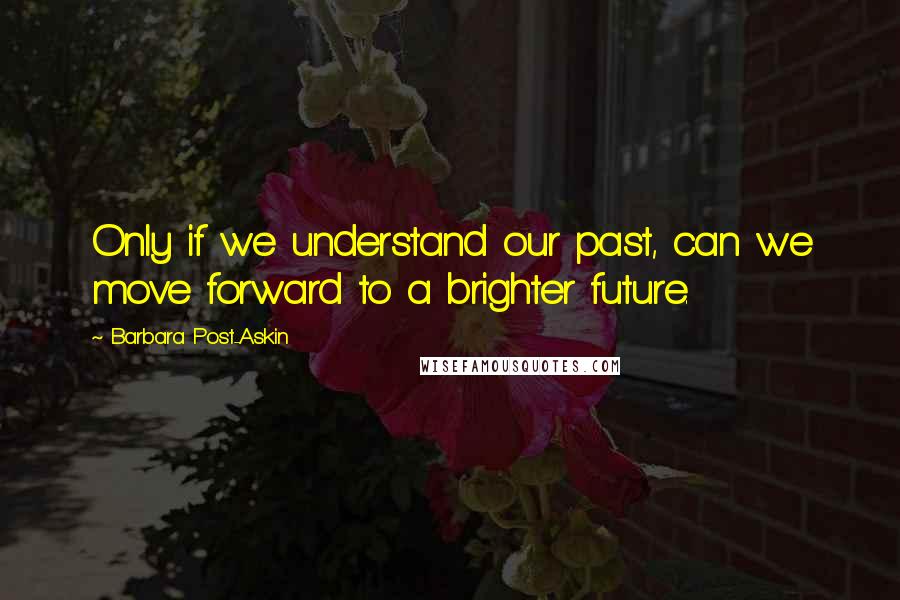 Barbara Post-Askin Quotes: Only if we understand our past, can we move forward to a brighter future.