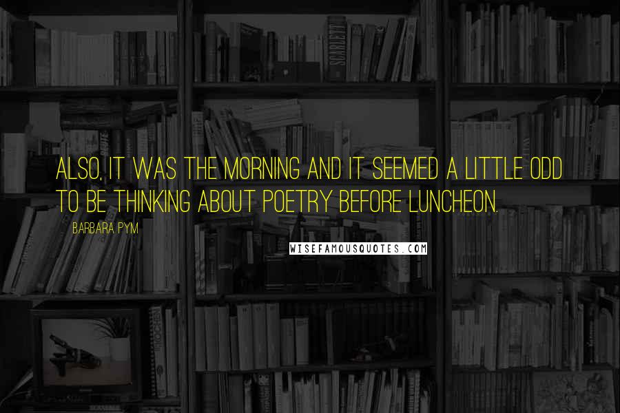 Barbara Pym Quotes: Also, it was the morning and it seemed a little odd to be thinking about poetry before luncheon.