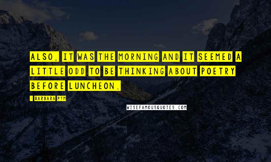 Barbara Pym Quotes: Also, it was the morning and it seemed a little odd to be thinking about poetry before luncheon.