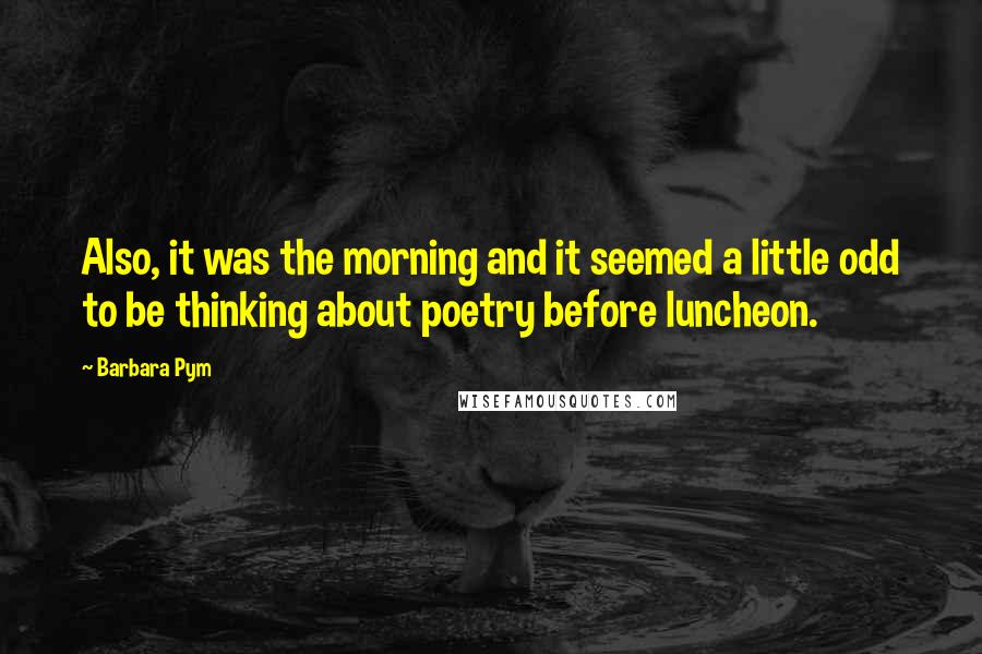 Barbara Pym Quotes: Also, it was the morning and it seemed a little odd to be thinking about poetry before luncheon.