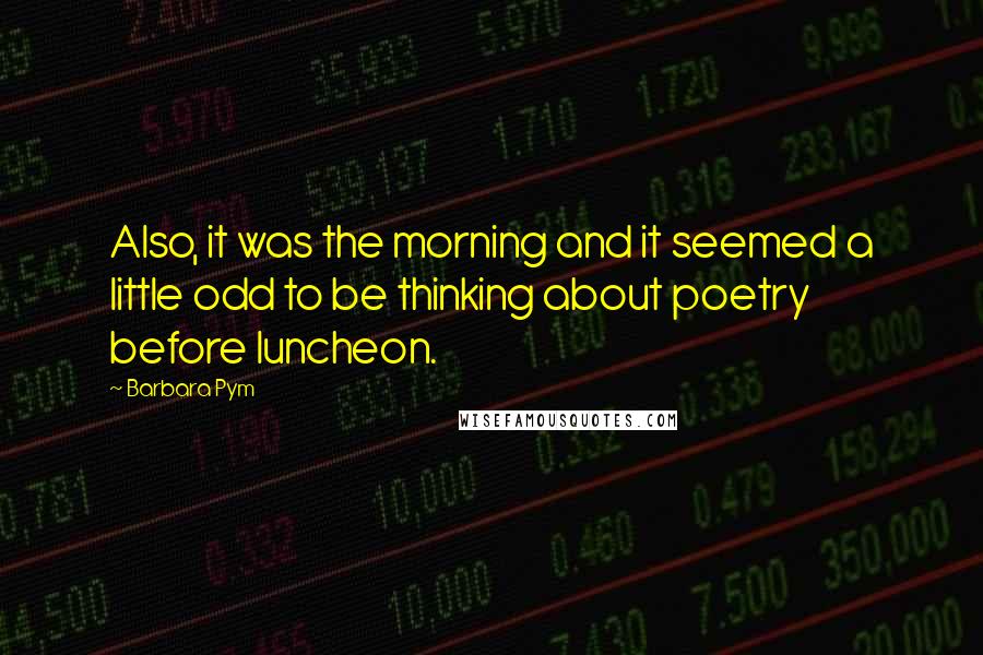 Barbara Pym Quotes: Also, it was the morning and it seemed a little odd to be thinking about poetry before luncheon.