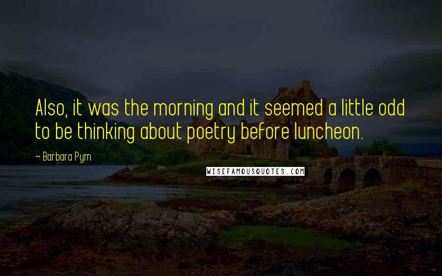 Barbara Pym Quotes: Also, it was the morning and it seemed a little odd to be thinking about poetry before luncheon.